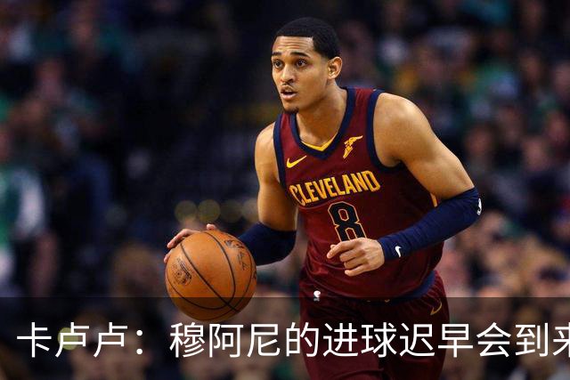 卡卢卢：穆阿尼的进球迟早会到来 不能将欧联杯视为夺冠的捷径